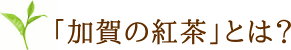 加賀の紅茶は石川県加賀市打越茶園産の国産茶葉を使用した国産紅茶